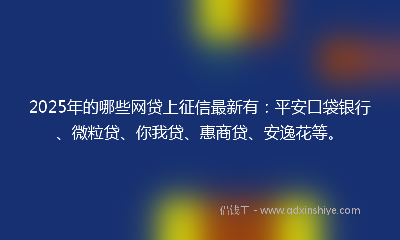 2025年的哪些网贷上征信最新有：平安口袋银行、微粒贷、你我贷、惠商贷、安逸花等。