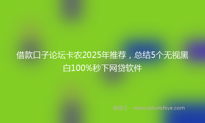 借款口子论坛卡农2025年推荐，总结5个无视黑白100%秒下网贷软件