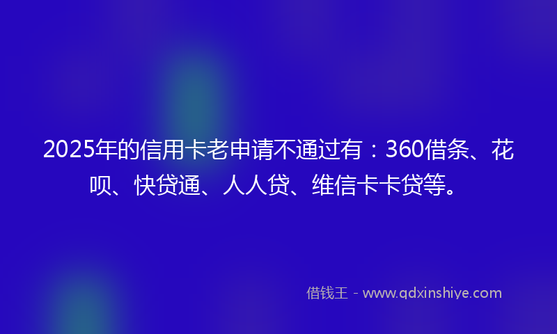 2025年的信用卡老申请不通过有：360借条、花呗、快贷通、人人贷、维信卡卡贷等。