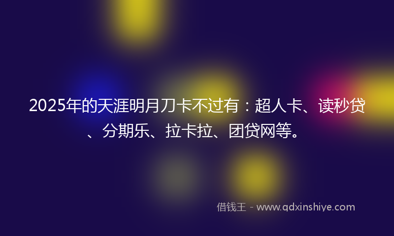 2025年的天涯明月刀卡不过有：超人卡、读秒贷、分期乐、拉卡拉、团贷网等。