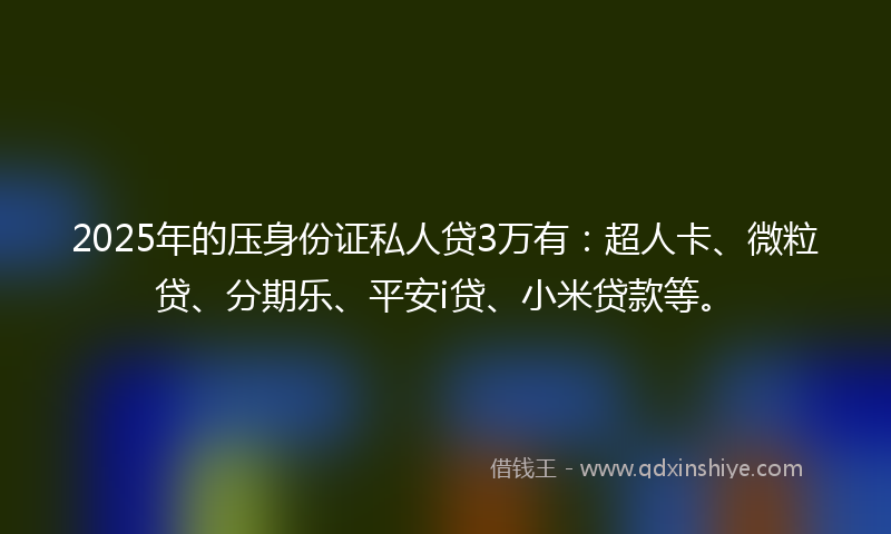 2025年的压身份证私人贷3万有：超人卡、微粒贷、分期乐、平安i贷、小米贷款等。