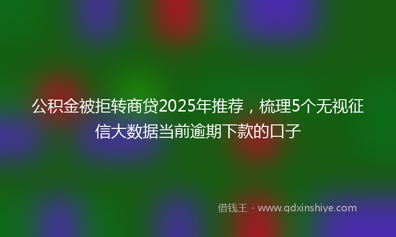 公积金被拒转商贷2025年推荐，梳理5个无视征信大数据当前逾期下款的口子
