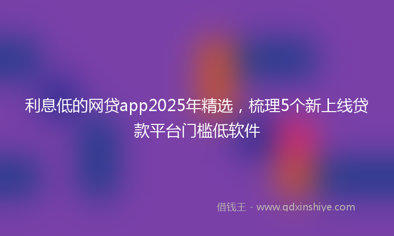 利息低的网贷app2025年精选，梳理5个新上线贷款平台门槛低软件