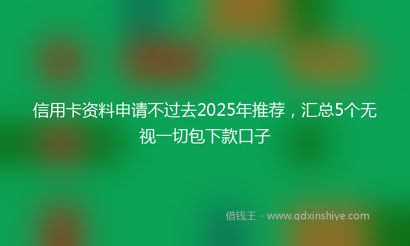 信用卡资料申请不过去2025年推荐，汇总5个无视一切包下款口子