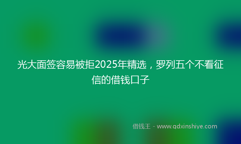光大面签容易被拒2025年精选，罗列五个不看征信的借钱口子