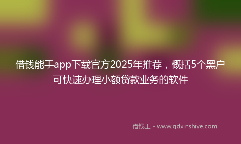 借钱能手app下载官方2025年推荐，概括5个黑户可快速办理小额贷款业务的软件