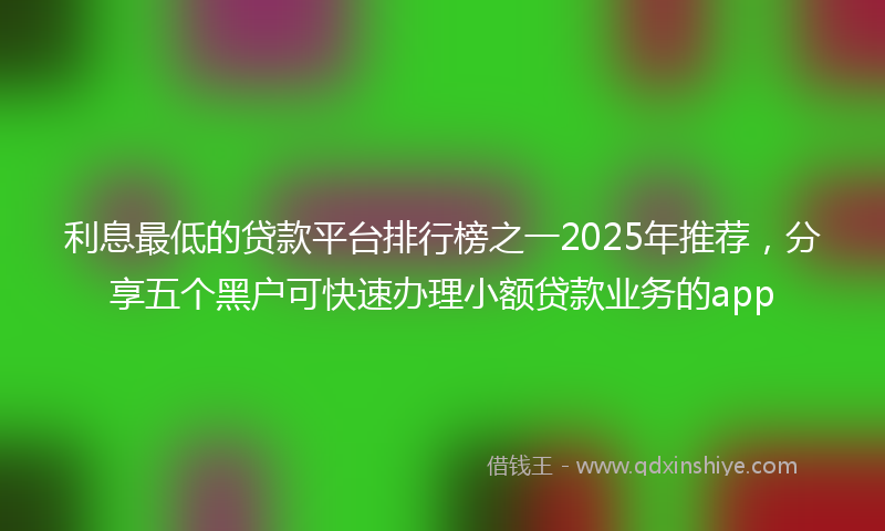利息最低的贷款平台排行榜之一2025年推荐，分享五个黑户可快速办理小额贷款业务的app