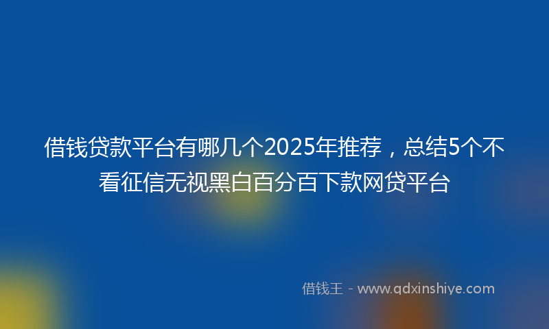借钱贷款平台有哪几个2025年推荐，总结5个不看征信无视黑白百分百下款网贷平台