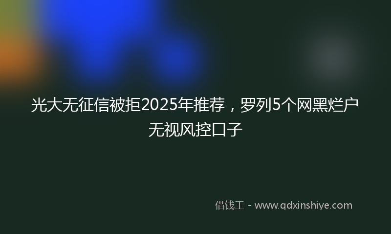 光大无征信被拒2025年推荐，罗列5个网黑烂户无视风控口子