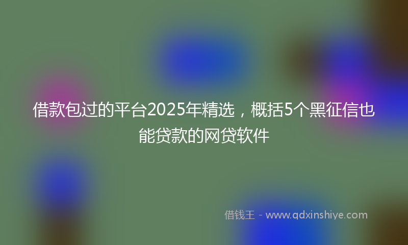 借款包过的平台2025年精选，概括5个黑征信也能贷款的网贷软件