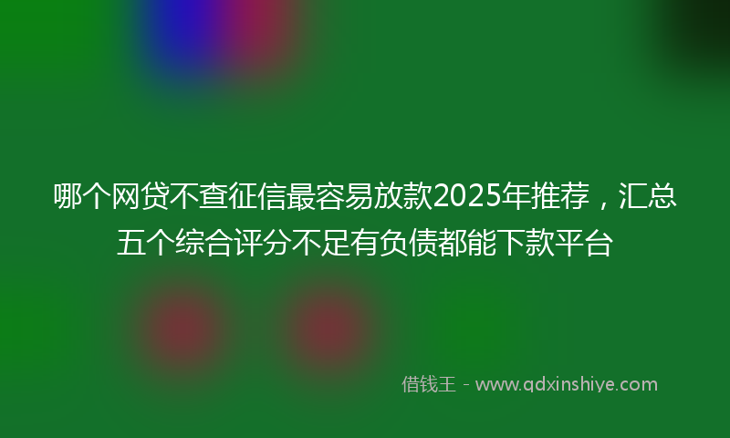 哪个网贷不查征信最容易放款2025年推荐，汇总五个综合评分不足有负债都能下款平台