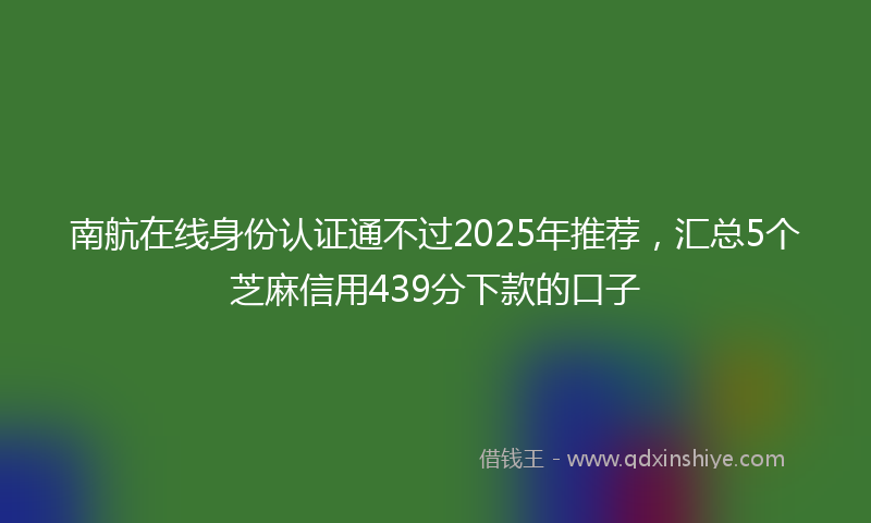 南航在线身份认证通不过2025年推荐，汇总5个芝麻信用439分下款的口子