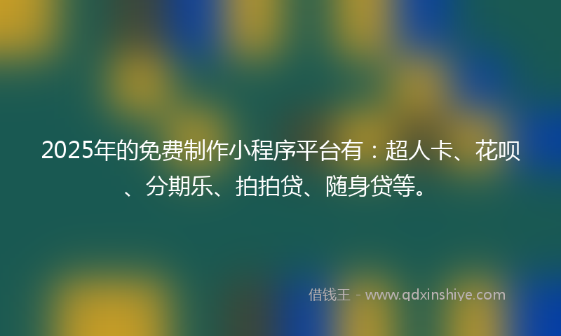 2025年的免费制作小程序平台有：超人卡、花呗、分期乐、拍拍贷、随身贷等。