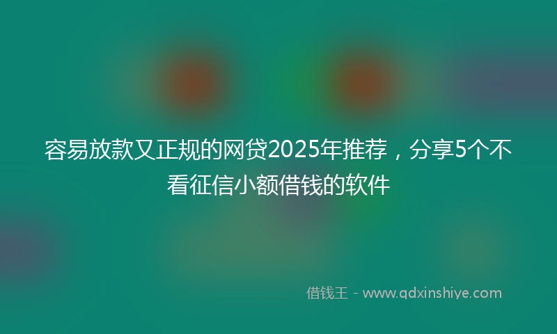 容易放款又正规的网贷2025年推荐，分享5个不看征信小额借钱的软件