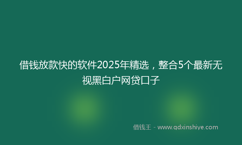 借钱放款快的软件2025年精选，整合5个最新无视黑白户网贷口子