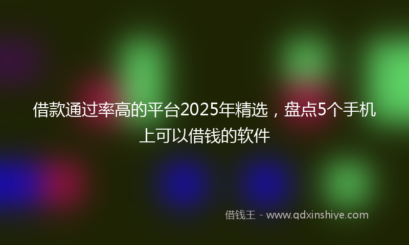 借款通过率高的平台2025年精选，盘点5个手机上可以借钱的软件