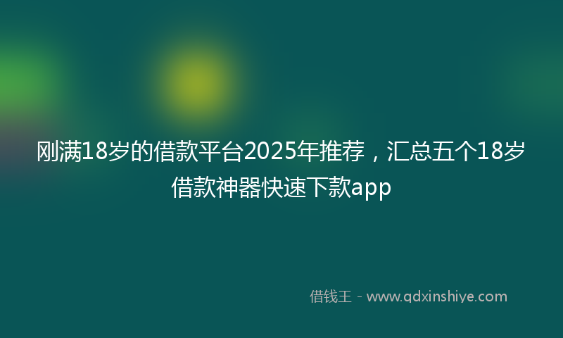 刚满18岁的借款平台2025年推荐，汇总五个18岁借款神器快速下款app