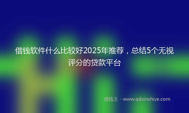 借钱软件什么比较好2025年推荐，总结5个无视评分的贷款平台