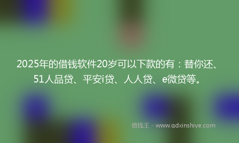 2025年的借钱软件20岁可以下款的有：替你还、51人品贷、平安i贷、人人贷、e微贷等。