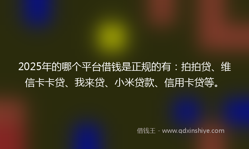 2025年的哪个平台借钱是正规的有：拍拍贷、维信卡卡贷、我来贷、小米贷款、信用卡贷等。