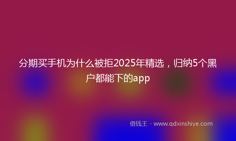 分期买手机为什么被拒2025年精选，归纳5个黑户都能下的app