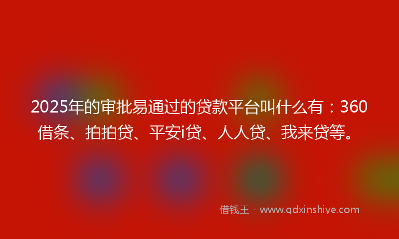 2025年的审批易通过的贷款平台叫什么有：360借条、拍拍贷、平安i贷、人人贷、我来贷等。