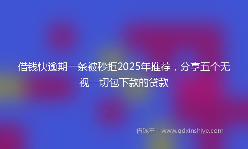 借钱快逾期一条被秒拒2025年推荐，分享五个无视一切包下款的贷款