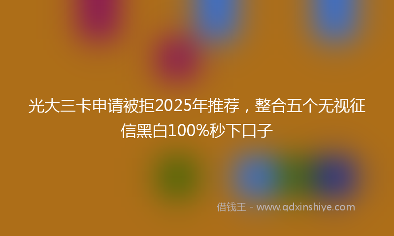 光大三卡申请被拒2025年推荐，整合五个无视征信黑白100%秒下口子