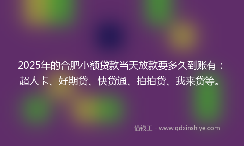 2025年的合肥小额贷款当天放款要多久到账有：超人卡、好期贷、快贷通、拍拍贷、我来贷等。