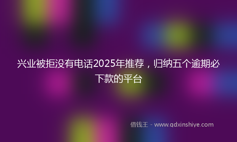 兴业被拒没有电话2025年推荐，归纳五个逾期必下款的平台