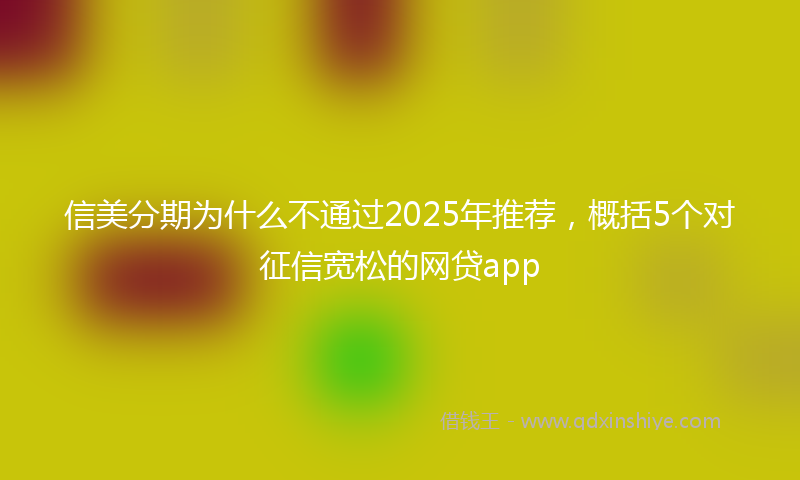 信美分期为什么不通过2025年推荐，概括5个对征信宽松的网贷app