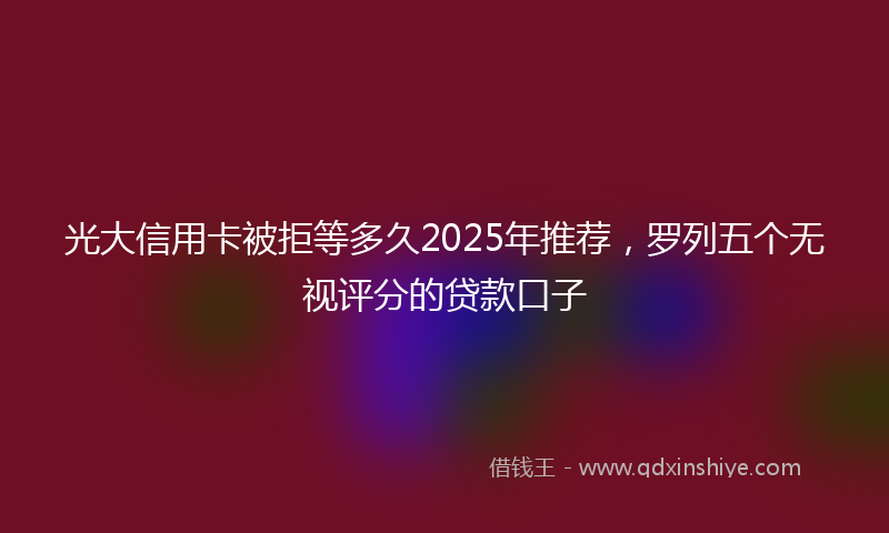 光大信用卡被拒等多久2025年推荐，罗列五个无视评分的贷款口子