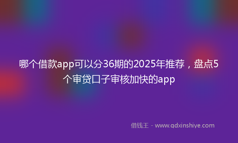 哪个借款app可以分36期的2025年推荐，盘点5个审贷口子审核加快的app