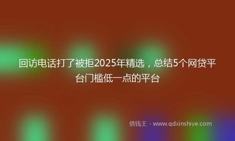 回访电话打了被拒2025年精选，总结5个网贷平台门槛低一点的平台