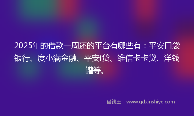2025年的借款一周还的平台有哪些有：平安口袋银行、度小满金融、平安i贷、维信卡卡贷、洋钱罐等。