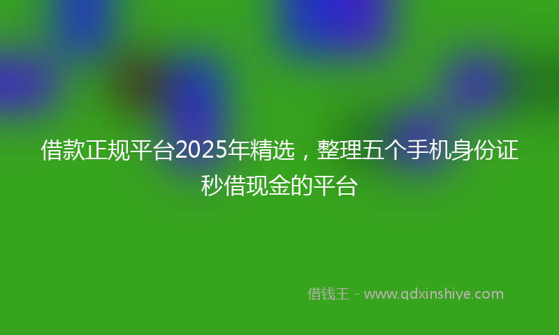 借款正规平台2025年精选，整理五个手机身份证秒借现金的平台