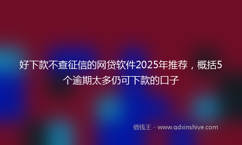 好下款不查征信的网贷软件2025年推荐，概括5个逾期太多仍可下款的口子