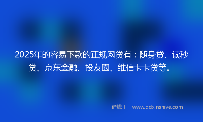 2025年的容易下款的正规网贷有：随身贷、读秒贷、京东金融、投友圈、维信卡卡贷等。