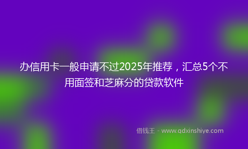 办信用卡一般申请不过2025年推荐，汇总5个不用面签和芝麻分的贷款软件