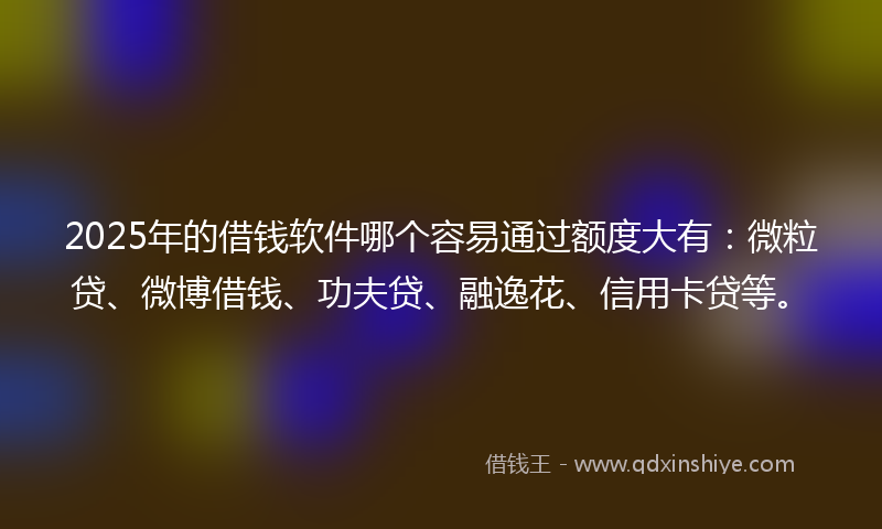 2025年的借钱软件哪个容易通过额度大有：微粒贷、微博借钱、功夫贷、融逸花、信用卡贷等。