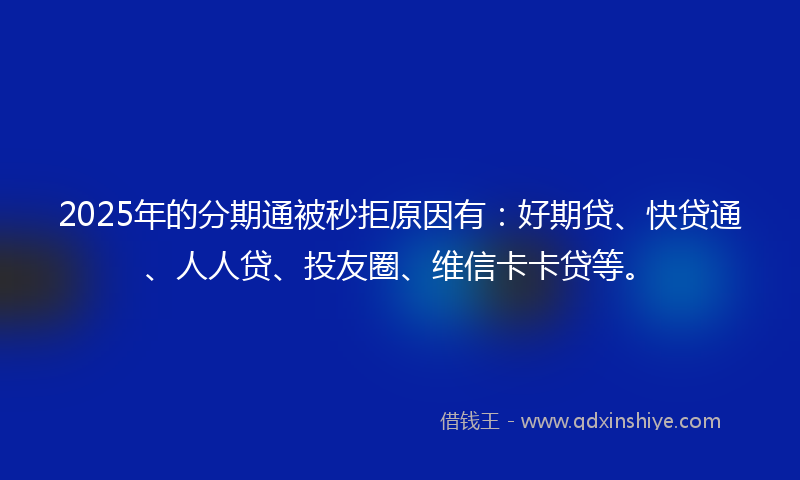 2025年的分期通被秒拒原因有：好期贷、快贷通、人人贷、投友圈、维信卡卡贷等。