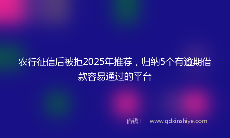 农行征信后被拒2025年推荐，归纳5个有逾期借款容易通过的平台