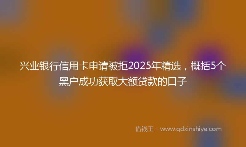 兴业银行信用卡申请被拒2025年精选，概括5个黑户成功获取大额贷款的口子