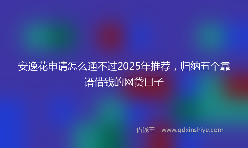 安逸花申请怎么通不过2025年推荐，归纳五个靠谱借钱的网贷口子
