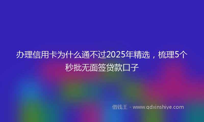 办理信用卡为什么通不过2025年精选，梳理5个秒批无面签贷款口子