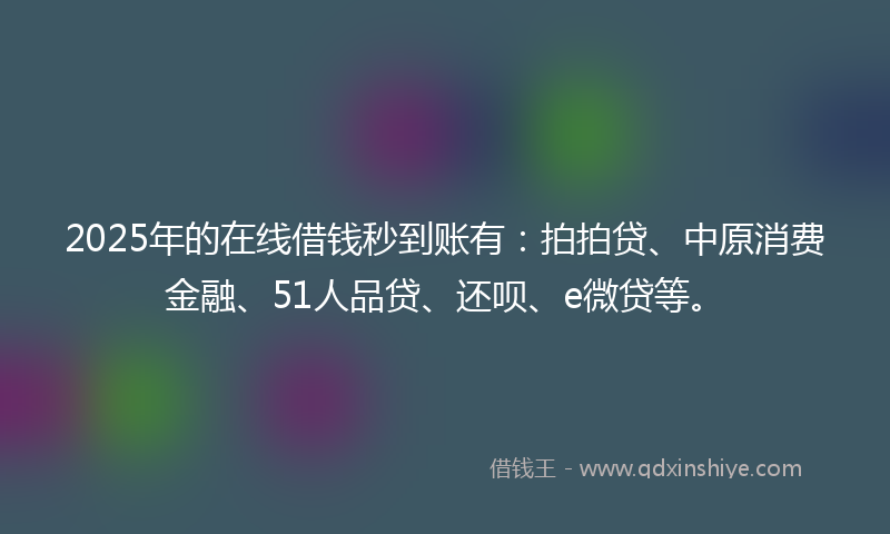 2025年的在线借钱秒到账有：拍拍贷、中原消费金融、51人品贷、还呗、e微贷等。