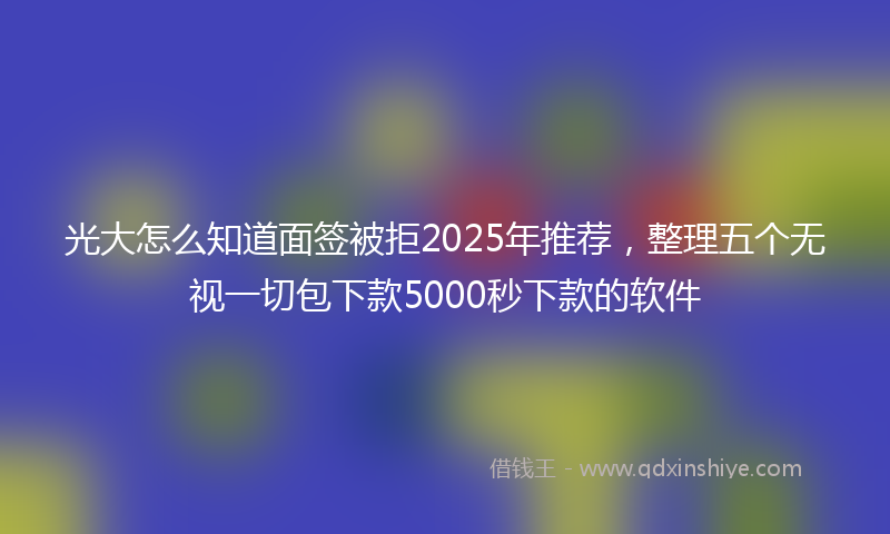 光大怎么知道面签被拒2025年推荐，整理五个无视一切包下款5000秒下款的软件
