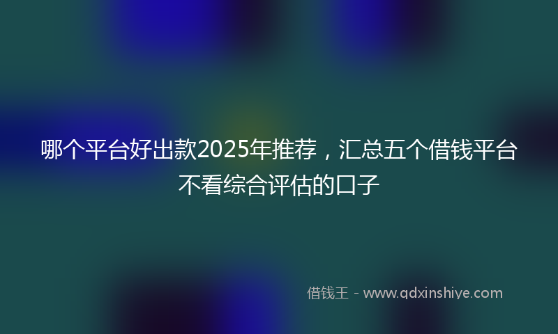 哪个平台好出款2025年推荐，汇总五个借钱平台不看综合评估的口子