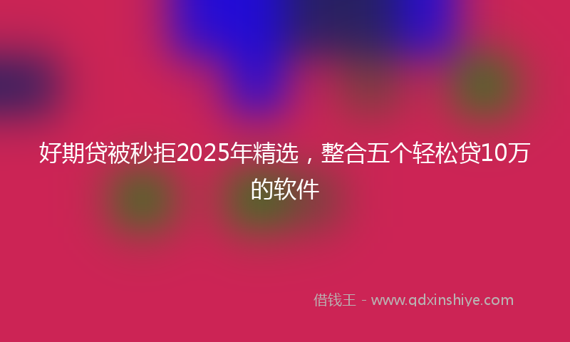 好期贷被秒拒2025年精选，整合五个轻松贷10万的软件