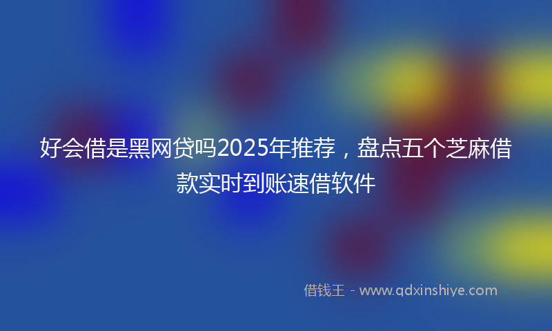 好会借是黑网贷吗2025年推荐，盘点五个芝麻借款实时到账速借软件